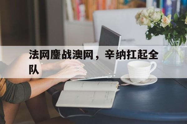 法网鏖战澳网，辛纳扛起全队